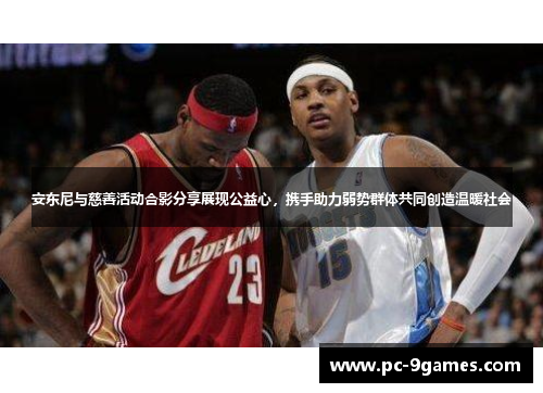 安东尼与慈善活动合影分享展现公益心，携手助力弱势群体共同创造温暖社会