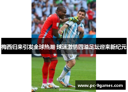 梅西归来引发全球热潮 球迷激情四溢足坛迎来新纪元