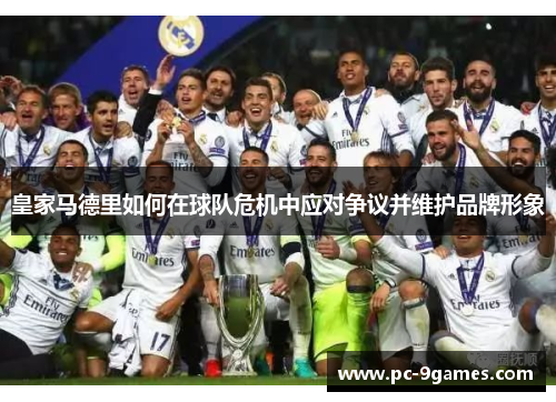皇家马德里如何在球队危机中应对争议并维护品牌形象