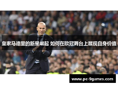 皇家马德里的新星崛起 如何在欧冠舞台上展现自身价值