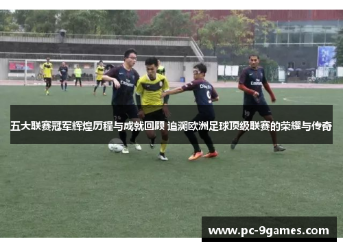 五大联赛冠军辉煌历程与成就回顾 追溯欧洲足球顶级联赛的荣耀与传奇