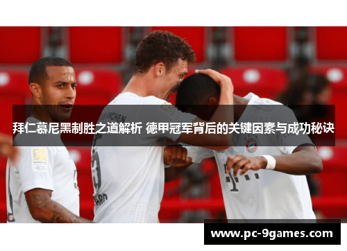 拜仁慕尼黑制胜之道解析 德甲冠军背后的关键因素与成功秘诀