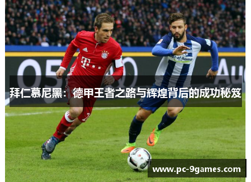 拜仁慕尼黑：德甲王者之路与辉煌背后的成功秘笈