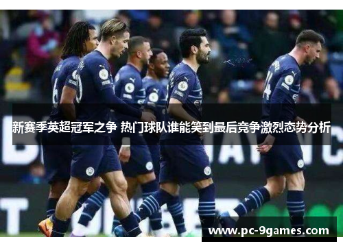 新赛季英超冠军之争 热门球队谁能笑到最后竞争激烈态势分析