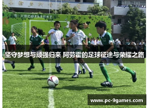 坚守梦想与顽强归来 阿劳霍的足球征途与荣耀之路