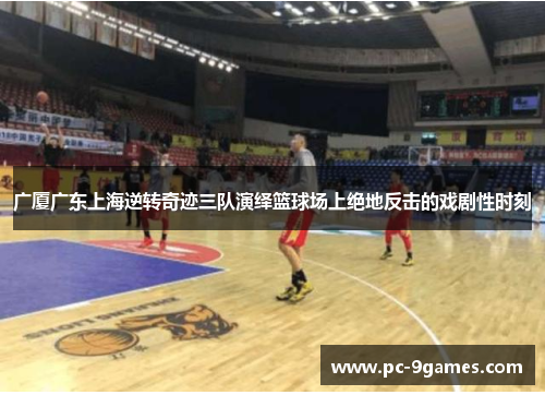 广厦广东上海逆转奇迹三队演绎篮球场上绝地反击的戏剧性时刻