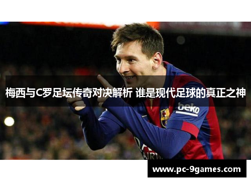 梅西与C罗足坛传奇对决解析 谁是现代足球的真正之神