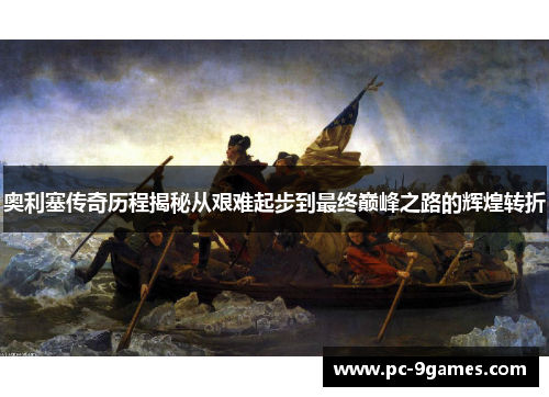 奥利塞传奇历程揭秘从艰难起步到最终巅峰之路的辉煌转折