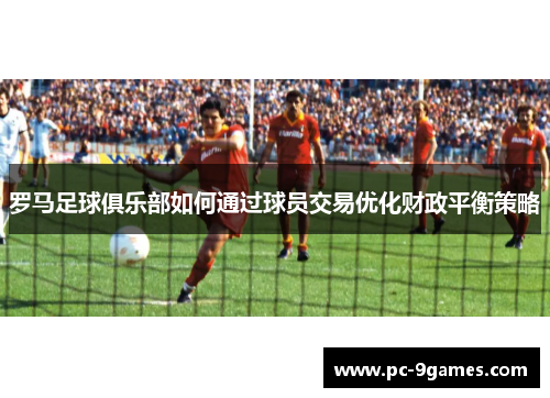 罗马足球俱乐部如何通过球员交易优化财政平衡策略
