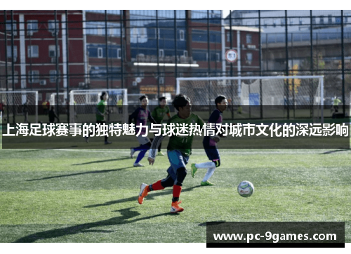 上海足球赛事的独特魅力与球迷热情对城市文化的深远影响