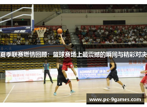 夏季联赛燃情回顾：篮球赛场上最震撼的瞬间与精彩对决