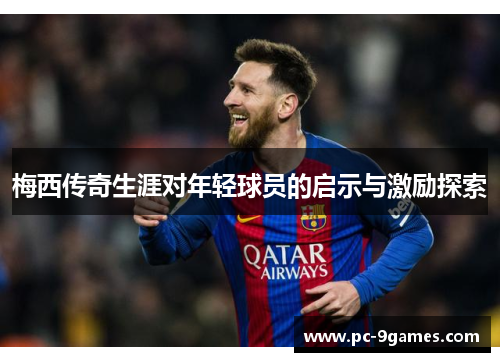 梅西传奇生涯对年轻球员的启示与激励探索