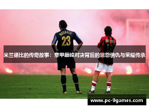 米兰德比的传奇故事：意甲巅峰对决背后的恩怨情仇与荣耀传承