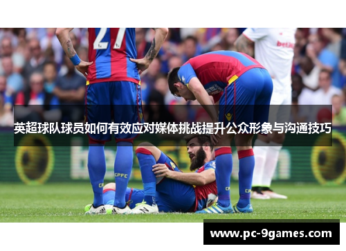 英超球队球员如何有效应对媒体挑战提升公众形象与沟通技巧