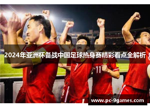 2024年亚洲杯备战中国足球热身赛精彩看点全解析