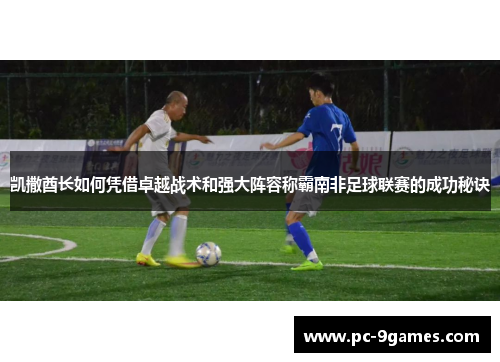 凯撒酋长如何凭借卓越战术和强大阵容称霸南非足球联赛的成功秘诀