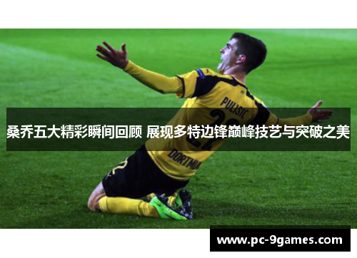 桑乔五大精彩瞬间回顾 展现多特边锋巅峰技艺与突破之美