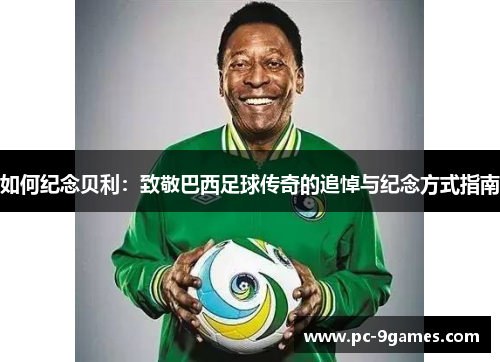 如何纪念贝利：致敬巴西足球传奇的追悼与纪念方式指南
