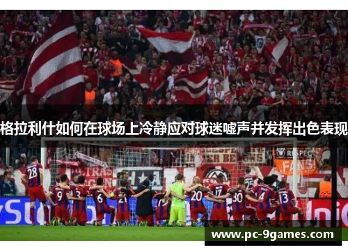 格拉利什如何在球场上冷静应对球迷嘘声并发挥出色表现
