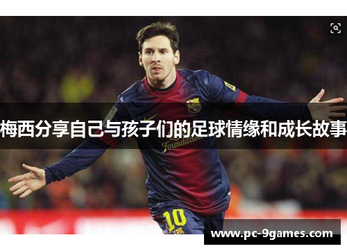 梅西分享自己与孩子们的足球情缘和成长故事