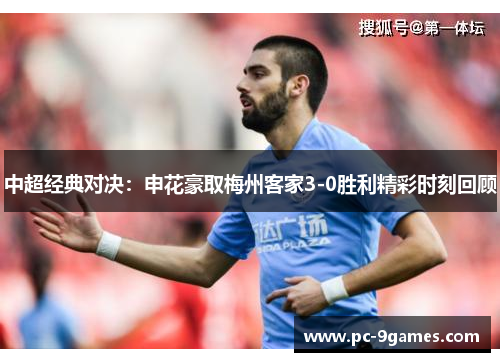 中超经典对决：申花豪取梅州客家3-0胜利精彩时刻回顾