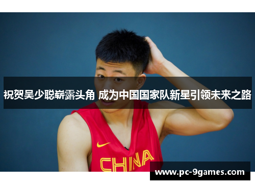 祝贺吴少聪崭露头角 成为中国国家队新星引领未来之路