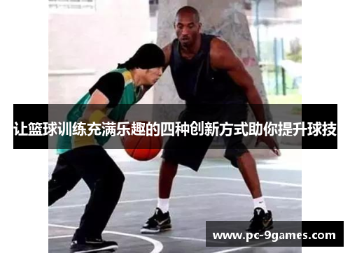 让篮球训练充满乐趣的四种创新方式助你提升球技