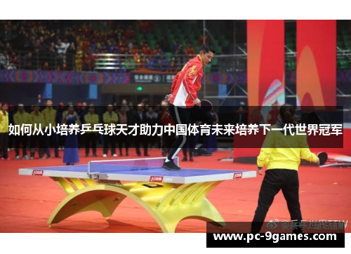 如何从小培养乒乓球天才助力中国体育未来培养下一代世界冠军