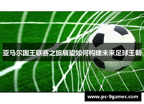 亚马尔国王联赛之旅展望如何构建未来足球王朝