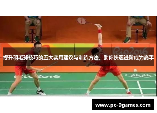 提升羽毛球技巧的五大实用建议与训练方法，助你快速进阶成为高手
