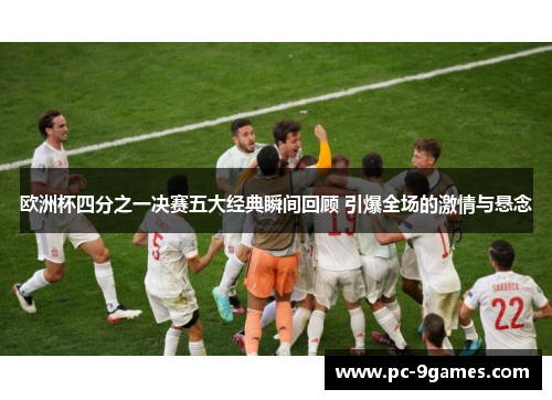 欧洲杯四分之一决赛五大经典瞬间回顾 引爆全场的激情与悬念