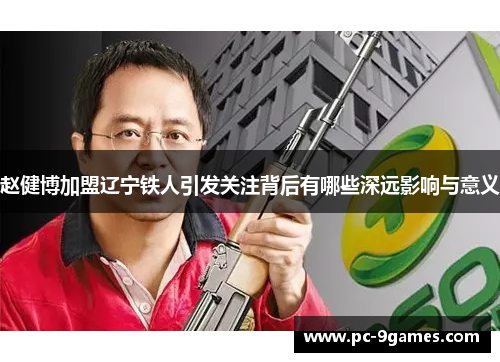 赵健博加盟辽宁铁人引发关注背后有哪些深远影响与意义
