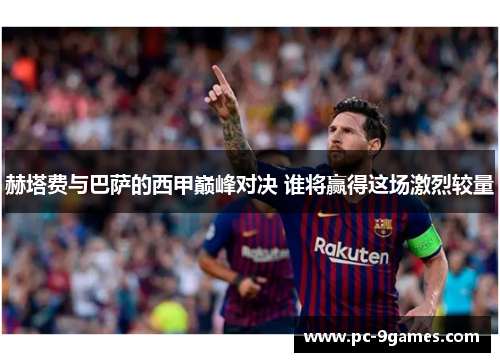 赫塔费与巴萨的西甲巅峰对决 谁将赢得这场激烈较量