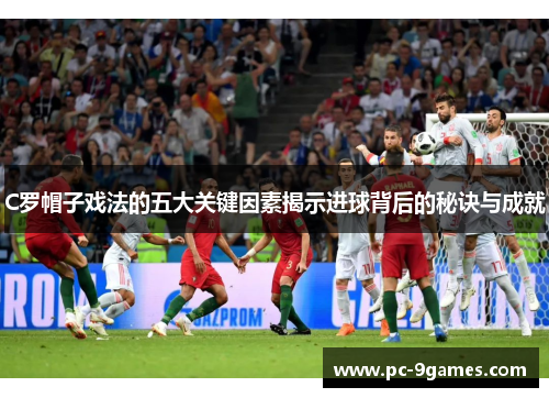C罗帽子戏法的五大关键因素揭示进球背后的秘诀与成就