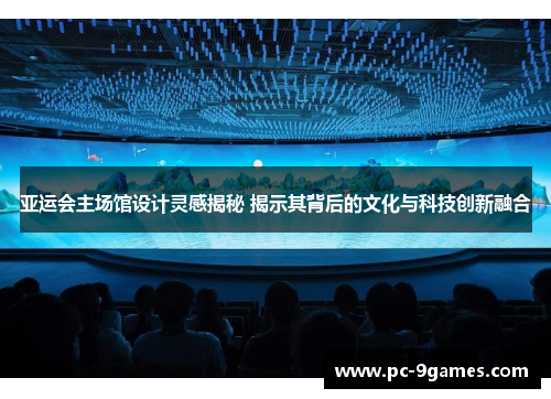亚运会主场馆设计灵感揭秘 揭示其背后的文化与科技创新融合