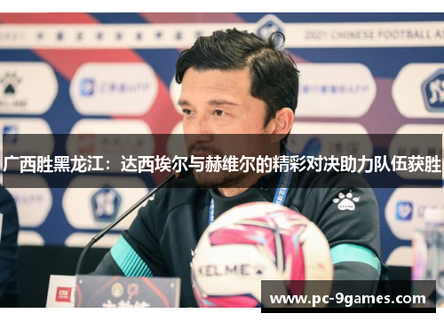 广西胜黑龙江：达西埃尔与赫维尔的精彩对决助力队伍获胜