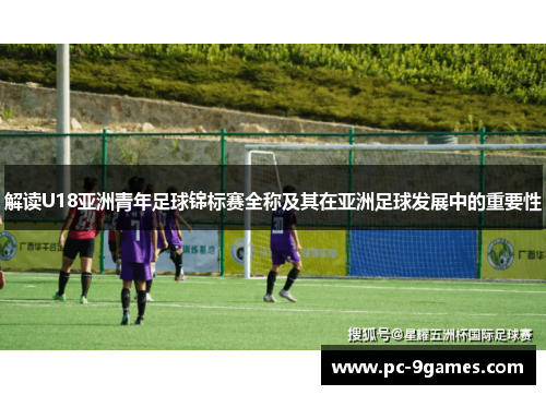 解读U18亚洲青年足球锦标赛全称及其在亚洲足球发展中的重要性
