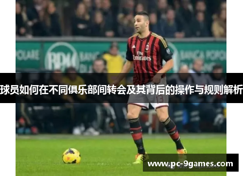 球员如何在不同俱乐部间转会及其背后的操作与规则解析