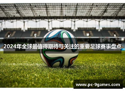 2024年全球最值得期待与关注的重要足球赛事盘点