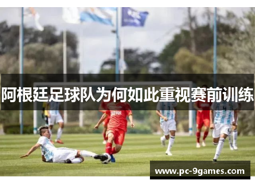 阿根廷足球队为何如此重视赛前训练