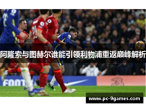 阿隆索与图赫尔谁能引领利物浦重返巅峰解析