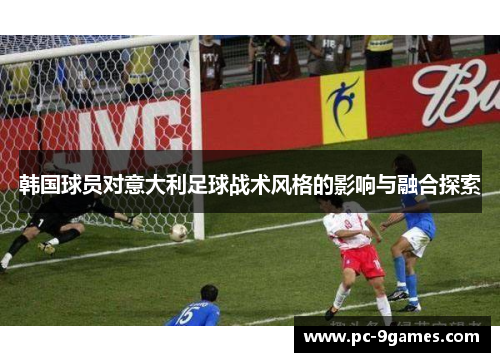 韩国球员对意大利足球战术风格的影响与融合探索