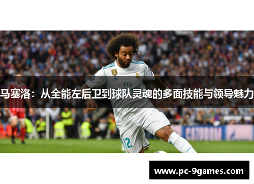 马塞洛：从全能左后卫到球队灵魂的多面技能与领导魅力