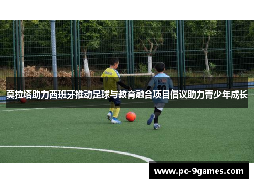莫拉塔助力西班牙推动足球与教育融合项目倡议助力青少年成长