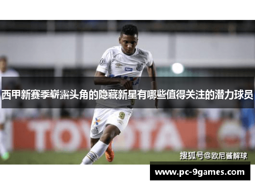 西甲新赛季崭露头角的隐藏新星有哪些值得关注的潜力球员 西甲新赛季崭露头角的隐藏新星有哪些值得关注的潜力球员
