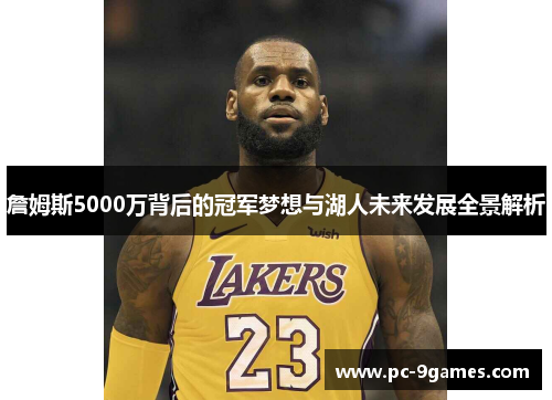 詹姆斯5000万背后的冠军梦想与湖人未来发展全景解析 詹姆斯5000万背后的冠军梦想与湖人未来发展全景解析