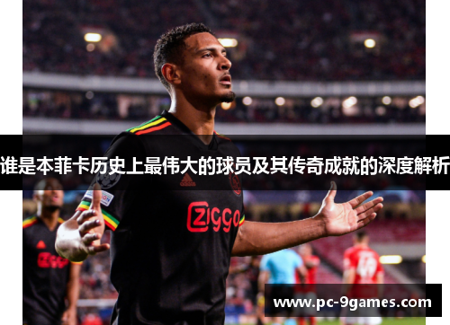 谁是本菲卡历史上最伟大的球员及其传奇成就的深度解析
