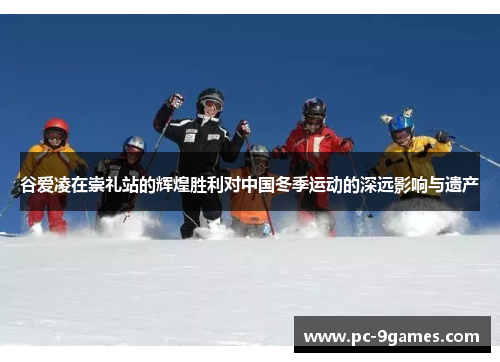 谷爱凌在崇礼站的辉煌胜利对中国冬季运动的深远影响与遗产