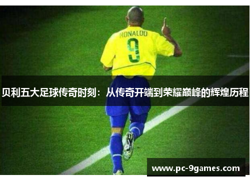 贝利五大足球传奇时刻：从传奇开端到荣耀巅峰的辉煌历程
