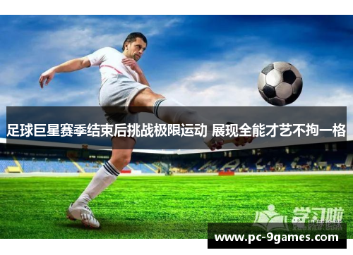 足球巨星赛季结束后挑战极限运动 展现全能才艺不拘一格